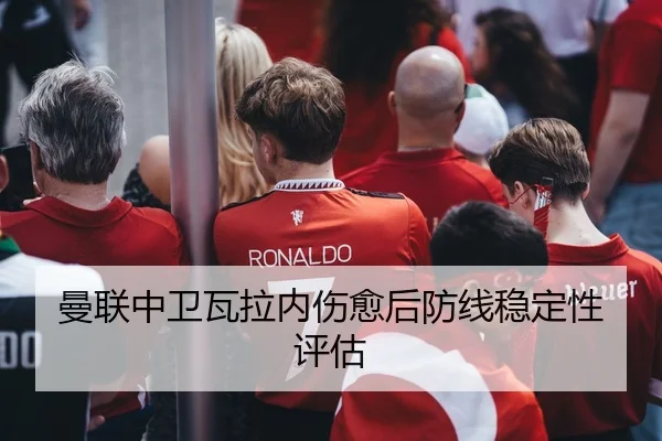 曼联中卫瓦拉内伤愈后防线稳定性评估